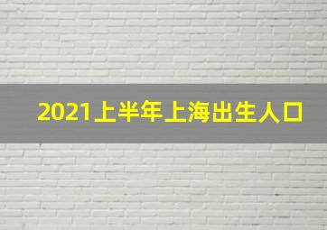 2021上半年上海出生人口