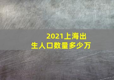 2021上海出生人口数量多少万