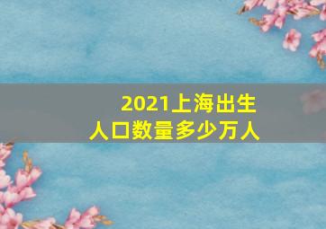 2021上海出生人口数量多少万人