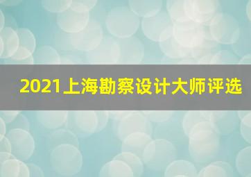 2021上海勘察设计大师评选