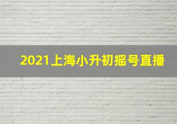 2021上海小升初摇号直播