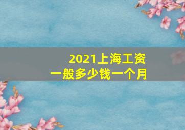 2021上海工资一般多少钱一个月