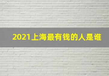 2021上海最有钱的人是谁