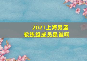 2021上海男篮教练组成员是谁啊