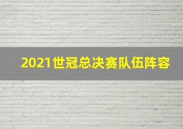 2021世冠总决赛队伍阵容