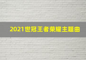 2021世冠王者荣耀主题曲