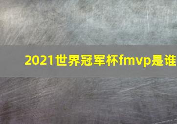 2021世界冠军杯fmvp是谁