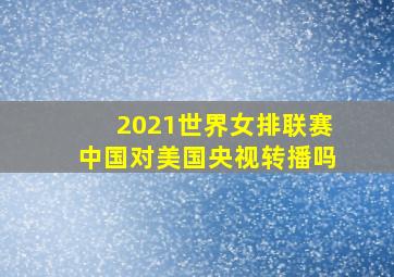 2021世界女排联赛中国对美国央视转播吗