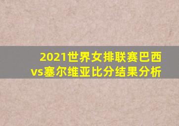 2021世界女排联赛巴西vs塞尔维亚比分结果分析