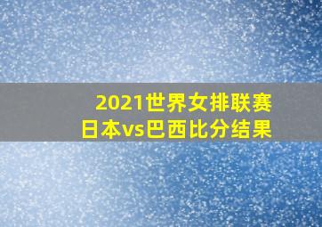 2021世界女排联赛日本vs巴西比分结果