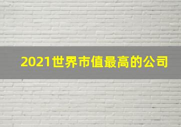 2021世界市值最高的公司