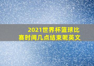 2021世界杯篮球比赛时间几点结束呢英文