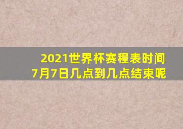 2021世界杯赛程表时间7月7日几点到几点结束呢