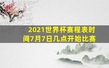 2021世界杯赛程表时间7月7日几点开始比赛