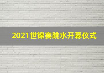 2021世锦赛跳水开幕仪式