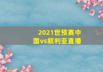 2021世预赛中国vs叙利亚直播