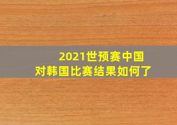 2021世预赛中国对韩国比赛结果如何了