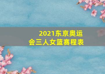 2021东京奥运会三人女篮赛程表