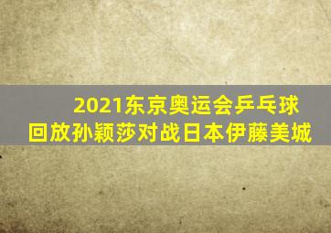 2021东京奥运会乒乓球回放孙颖莎对战日本伊藤美城