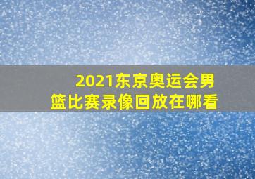 2021东京奥运会男篮比赛录像回放在哪看