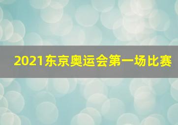 2021东京奥运会第一场比赛