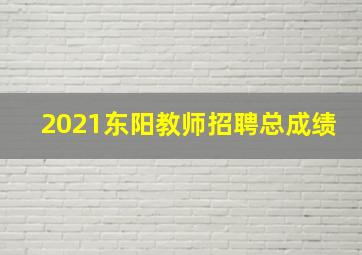 2021东阳教师招聘总成绩