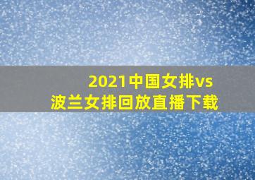 2021中国女排vs波兰女排回放直播下载