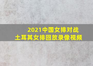 2021中国女排对战土耳其女排回放录像视频