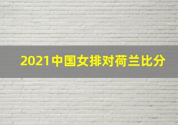 2021中国女排对荷兰比分