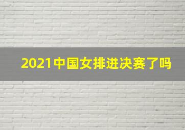 2021中国女排进决赛了吗