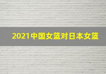 2021中国女篮对日本女篮