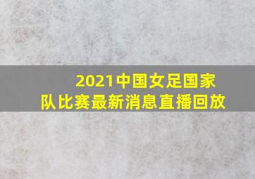 2021中国女足国家队比赛最新消息直播回放