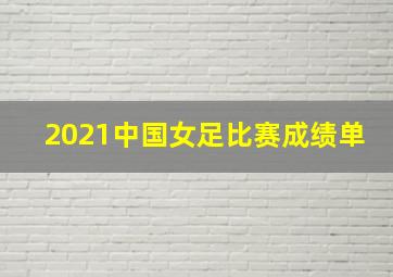 2021中国女足比赛成绩单