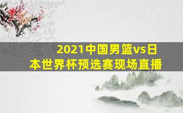 2021中国男篮vs日本世界杯预选赛现场直播