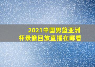 2021中国男篮亚洲杯录像回放直播在哪看