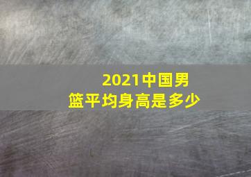 2021中国男篮平均身高是多少