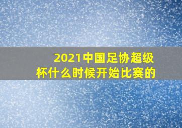 2021中国足协超级杯什么时候开始比赛的