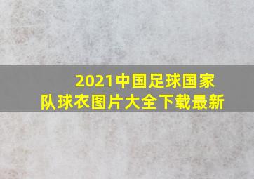 2021中国足球国家队球衣图片大全下载最新