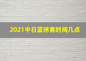 2021中日篮球赛时间几点