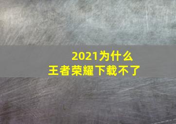 2021为什么王者荣耀下载不了