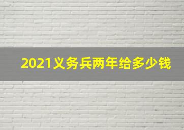 2021义务兵两年给多少钱