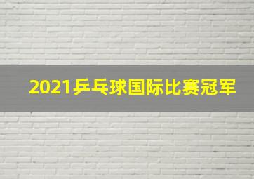 2021乒乓球国际比赛冠军