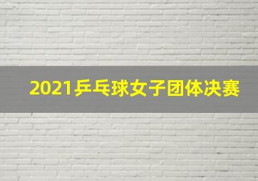 2021乒乓球女子团体决赛