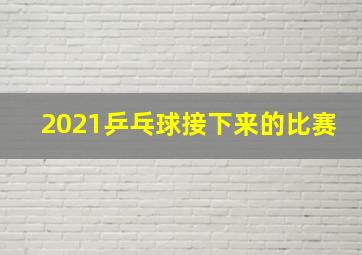 2021乒乓球接下来的比赛