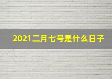 2021二月七号是什么日子