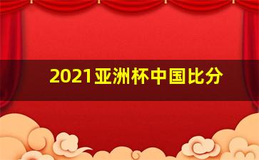 2021亚洲杯中国比分