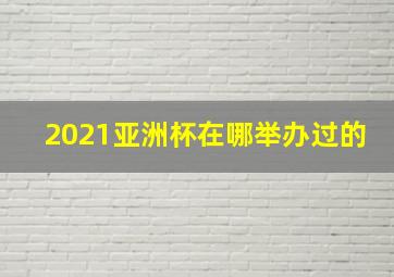 2021亚洲杯在哪举办过的