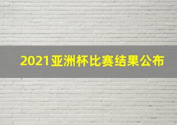 2021亚洲杯比赛结果公布