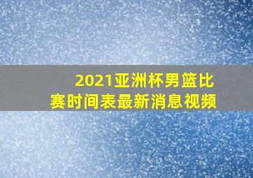 2021亚洲杯男篮比赛时间表最新消息视频