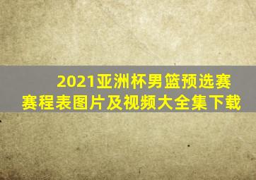 2021亚洲杯男篮预选赛赛程表图片及视频大全集下载